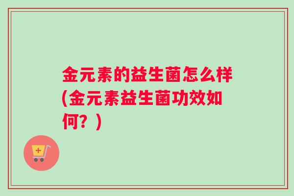 金元素的益生菌怎么样(金元素益生菌功效如何？)