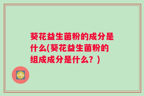 葵花益生菌粉的成分是什么(葵花益生菌粉的组成成分是什么？)