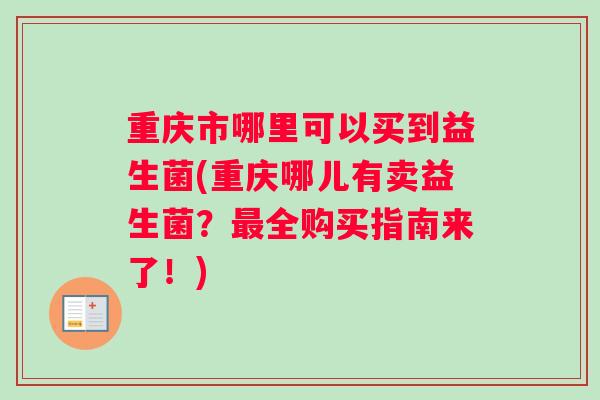 重庆市哪里可以买到益生菌(重庆哪儿有卖益生菌？最全购买指南来了！)