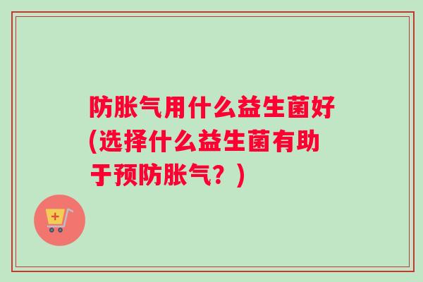 防胀气用什么益生菌好(选择什么益生菌有助于预防胀气？)