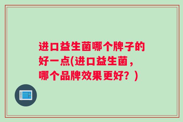 进口益生菌哪个牌子的好一点(进口益生菌，哪个品牌效果更好？)