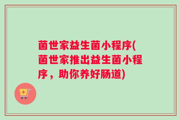 菌世家益生菌小程序(菌世家推出益生菌小程序，助你养好肠道)