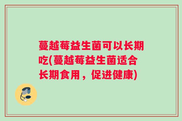 蔓越莓益生菌可以长期吃(蔓越莓益生菌适合长期食用，促进健康)