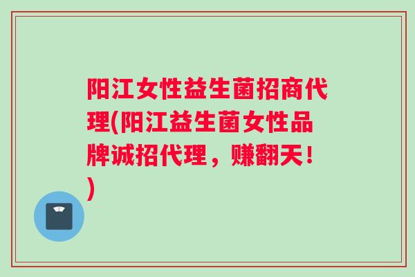 阳江女性益生菌招商代理(阳江益生菌女性品牌诚招代理，赚翻天！)