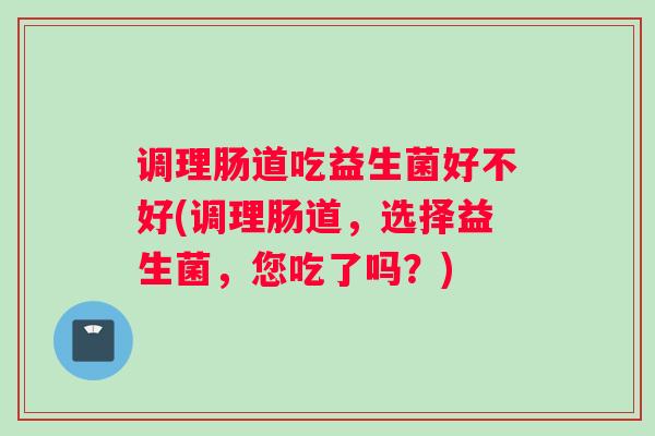 调理肠道吃益生菌好不好(调理肠道，选择益生菌，您吃了吗？)
