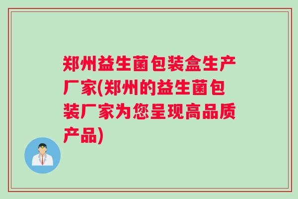郑州益生菌包装盒生产厂家(郑州的益生菌包装厂家为您呈现高品质产品)