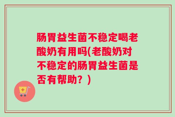肠胃益生菌不稳定喝老酸奶有用吗(老酸奶对不稳定的肠胃益生菌是否有帮助？)