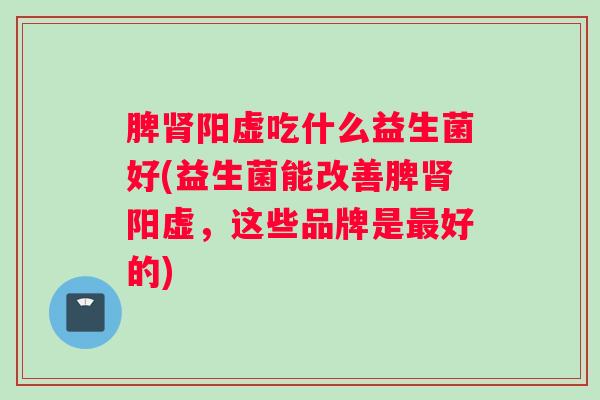 脾肾阳虚吃什么益生菌好(益生菌能改善脾肾阳虚，这些品牌是最好的)