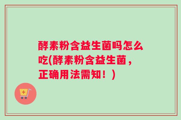 酵素粉含益生菌吗怎么吃(酵素粉含益生菌，正确用法需知！)