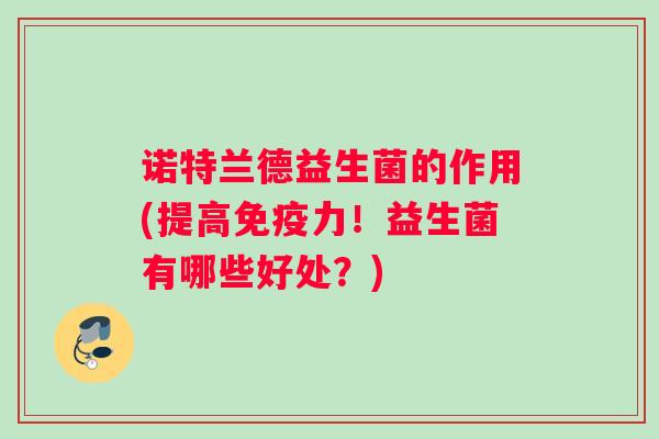 诺特兰德益生菌的作用(提高免疫力！益生菌有哪些好处？)