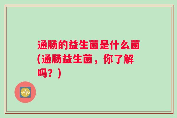 通肠的益生菌是什么菌(通肠益生菌，你了解吗？)