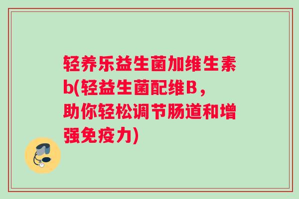 轻养乐益生菌加维生素b(轻益生菌配维B，助你轻松调节肠道和增强免疫力)