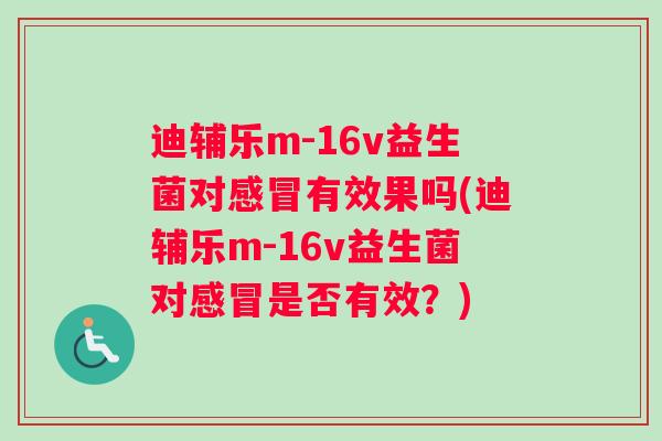 迪辅乐m-16v益生菌对感冒有效果吗(迪辅乐m-16v益生菌对感冒是否有效？)