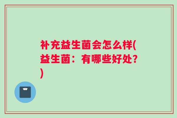 补充益生菌会怎么样(益生菌：有哪些好处？)