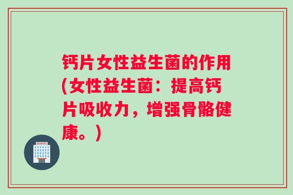 钙片女性益生菌的作用(女性益生菌：提高钙片吸收力，增强骨骼健康。)