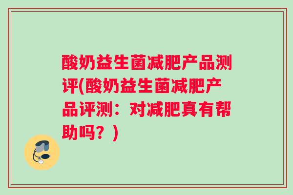 酸奶益生菌减肥产品测评(酸奶益生菌减肥产品评测：对减肥真有帮助吗？)