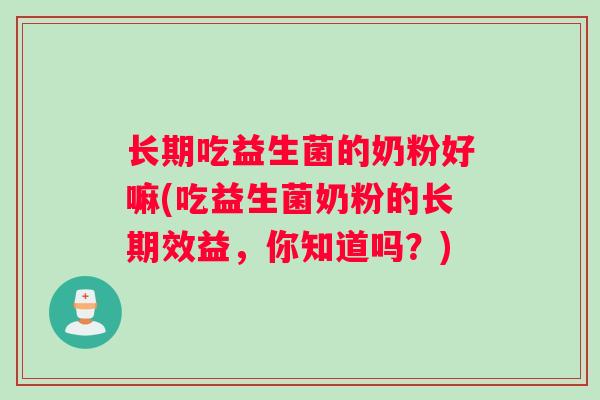 长期吃益生菌的奶粉好嘛(吃益生菌奶粉的长期效益，你知道吗？)