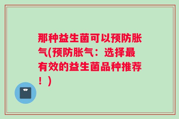 那种益生菌可以预防胀气(预防胀气：选择最有效的益生菌品种推荐！)