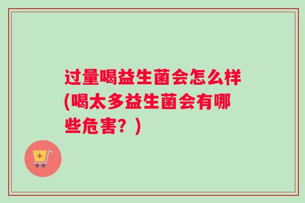 过量喝益生菌会怎么样(喝太多益生菌会有哪些危害？)
