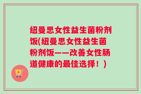 纽曼思女性益生菌粉剂饭(纽曼思女性益生菌粉剂饭——改善女性肠道健康的最佳选择！)