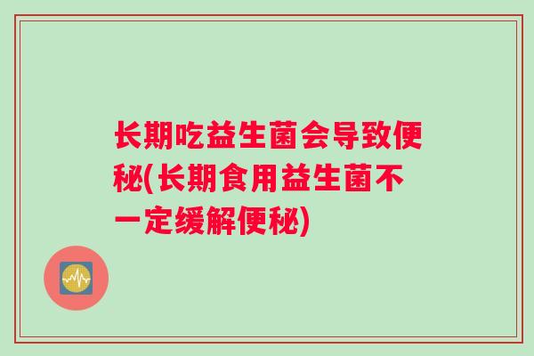 长期吃益生菌会导致便秘(长期食用益生菌不一定缓解便秘)