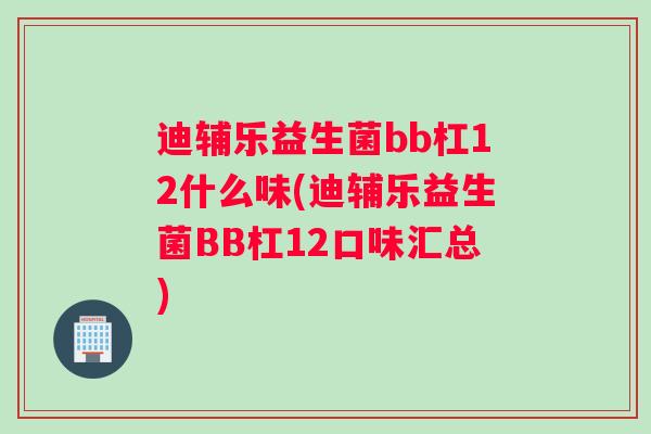 迪辅乐益生菌bb杠12什么味(迪辅乐益生菌BB杠12口味汇总)
