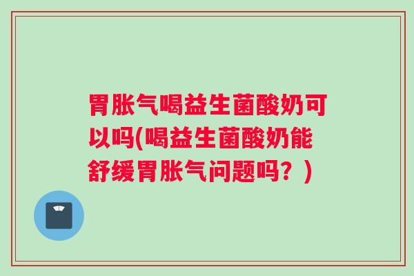 胃胀气喝益生菌酸奶可以吗(喝益生菌酸奶能舒缓胃胀气问题吗？)