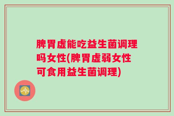 脾胃虚能吃益生菌调理吗女性(脾胃虚弱女性可食用益生菌调理)
