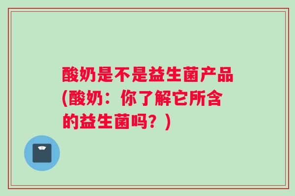 酸奶是不是益生菌产品(酸奶：你了解它所含的益生菌吗？)
