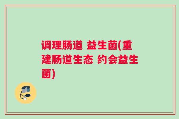 调理肠道 益生菌(重建肠道生态 约会益生菌)