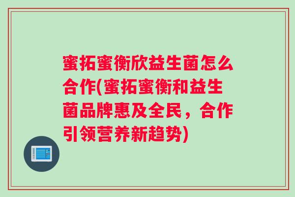 蜜拓蜜衡欣益生菌怎么合作(蜜拓蜜衡和益生菌品牌惠及全民，合作引领营养新趋势)