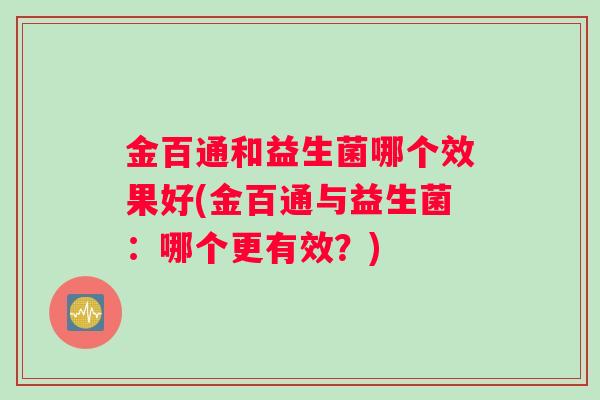 金百通和益生菌哪个效果好(金百通与益生菌：哪个更有效？)