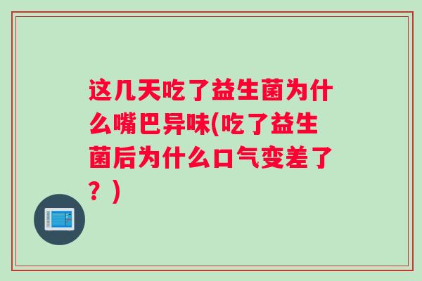 这几天吃了益生菌为什么嘴巴异味(吃了益生菌后为什么口气变差了？)