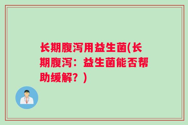 长期腹泻用益生菌(长期腹泻：益生菌能否帮助缓解？)