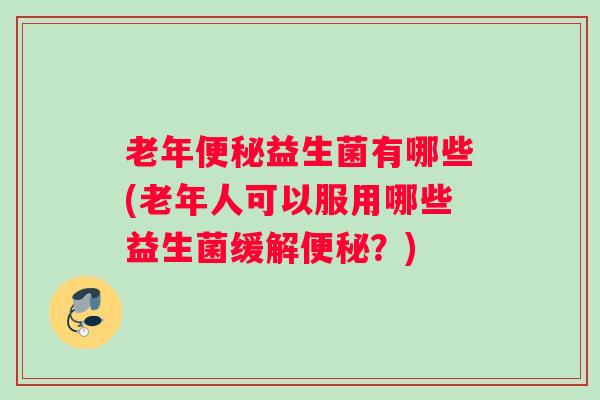 老年便秘益生菌有哪些(老年人可以服用哪些益生菌缓解便秘？)
