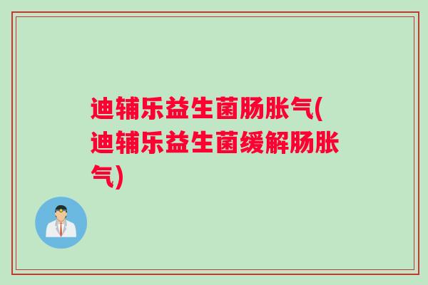 迪辅乐益生菌肠胀气(迪辅乐益生菌缓解肠胀气)