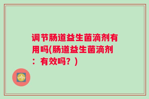 调节肠道益生菌滴剂有用吗(肠道益生菌滴剂：有效吗？)