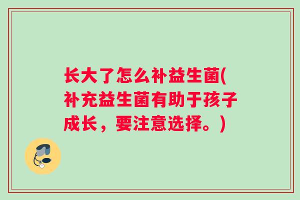 长大了怎么补益生菌(补充益生菌有助于孩子成长，要注意选择。)