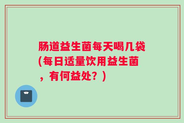 肠道益生菌每天喝几袋(每日适量饮用益生菌，有何益处？)