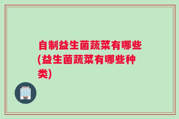 自制益生菌蔬菜有哪些(益生菌蔬菜有哪些种类)