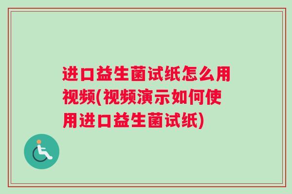 进口益生菌试纸怎么用视频(视频演示如何使用进口益生菌试纸)
