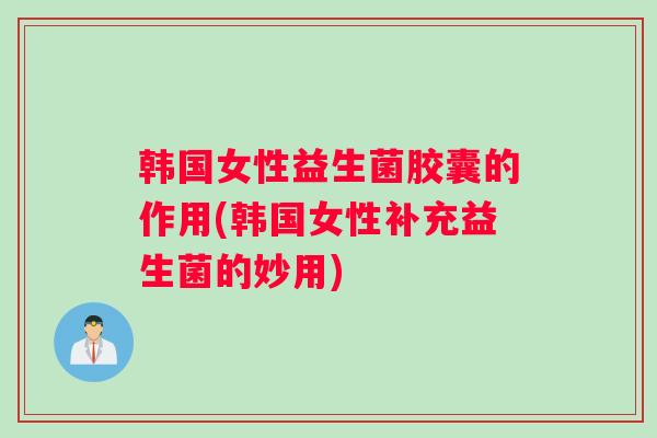韩国女性益生菌胶囊的作用(韩国女性补充益生菌的妙用)