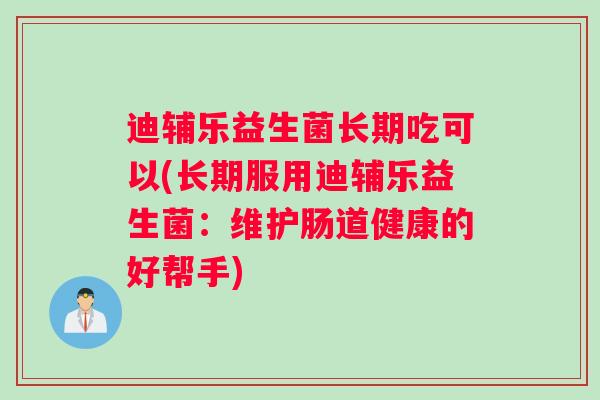 迪辅乐益生菌长期吃可以(长期服用迪辅乐益生菌：维护肠道健康的好帮手)