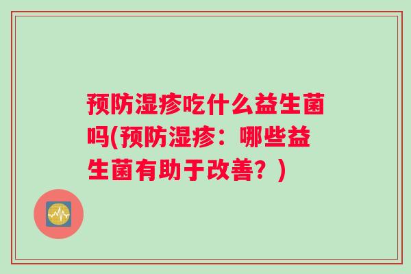 预防湿疹吃什么益生菌吗(预防湿疹：哪些益生菌有助于改善？)
