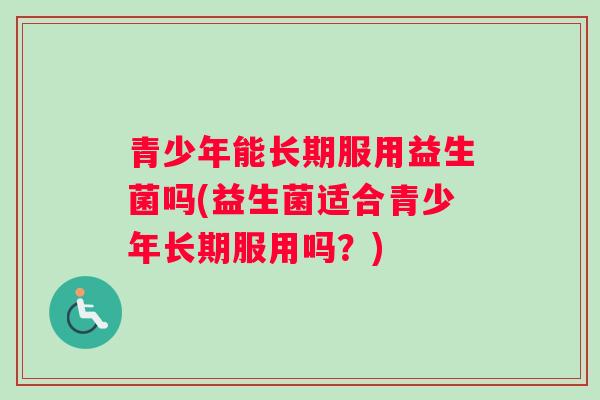 青少年能长期服用益生菌吗(益生菌适合青少年长期服用吗？)