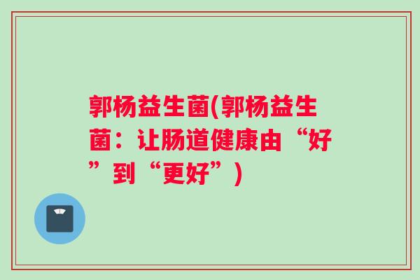 郭杨益生菌(郭杨益生菌：让肠道健康由“好”到“更好”)