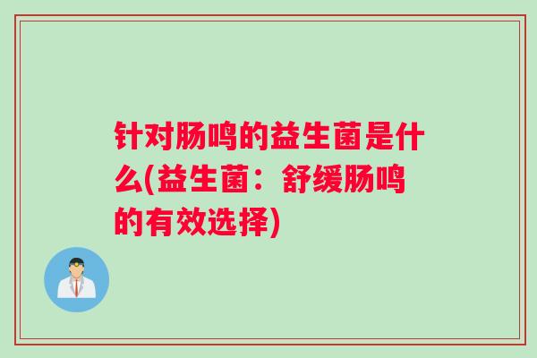 针对肠鸣的益生菌是什么(益生菌：舒缓肠鸣的有效选择)