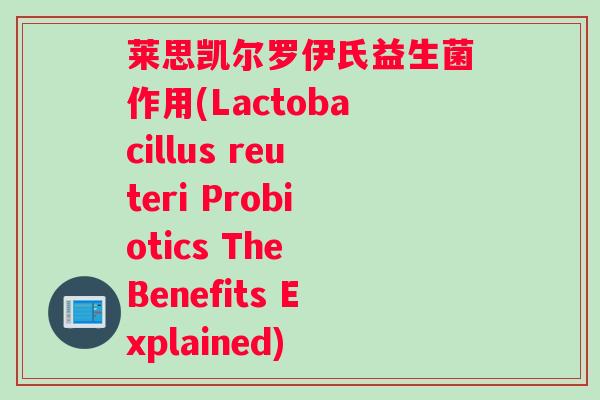 莱思凯尔罗伊氏益生菌作用(Lactobacillus reuteri Probiotics The Benefits Explained)