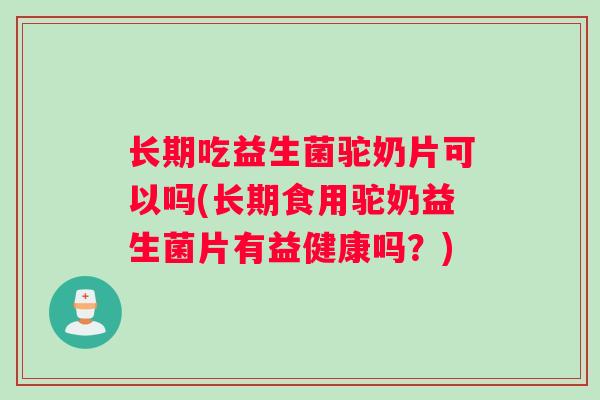长期吃益生菌驼奶片可以吗(长期食用驼奶益生菌片有益健康吗？)