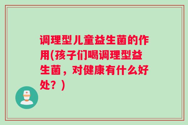 调理型儿童益生菌的作用(孩子们喝调理型益生菌，对健康有什么好处？)